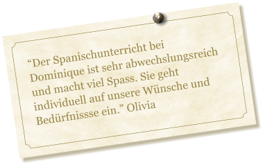 Der Spanischunterricht bei Dominique ist sehr abwechslungsreich und macht viel Spass. Sie geht individuell auf unsere Wnsche und Bedrfnissse ein. Olivia