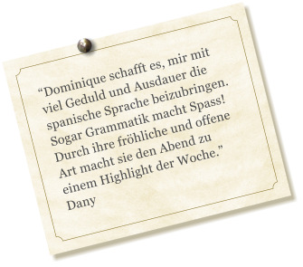 Dominique schafft es, mir mit viel Geduld und Ausdauer die spanische Sprache beizubringen. Sogar Grammatik macht Spass! Durch ihre frhliche und offene Art macht sie den Abend zu einem Highlight der Woche. Dany