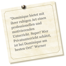 Dominique bietet mit ihrer ruhigen Art einen professionellen und motivierenden Unterricht. Super! Wer Privatunterricht schtzt, ist bei Dominique am besten Ort! Werner